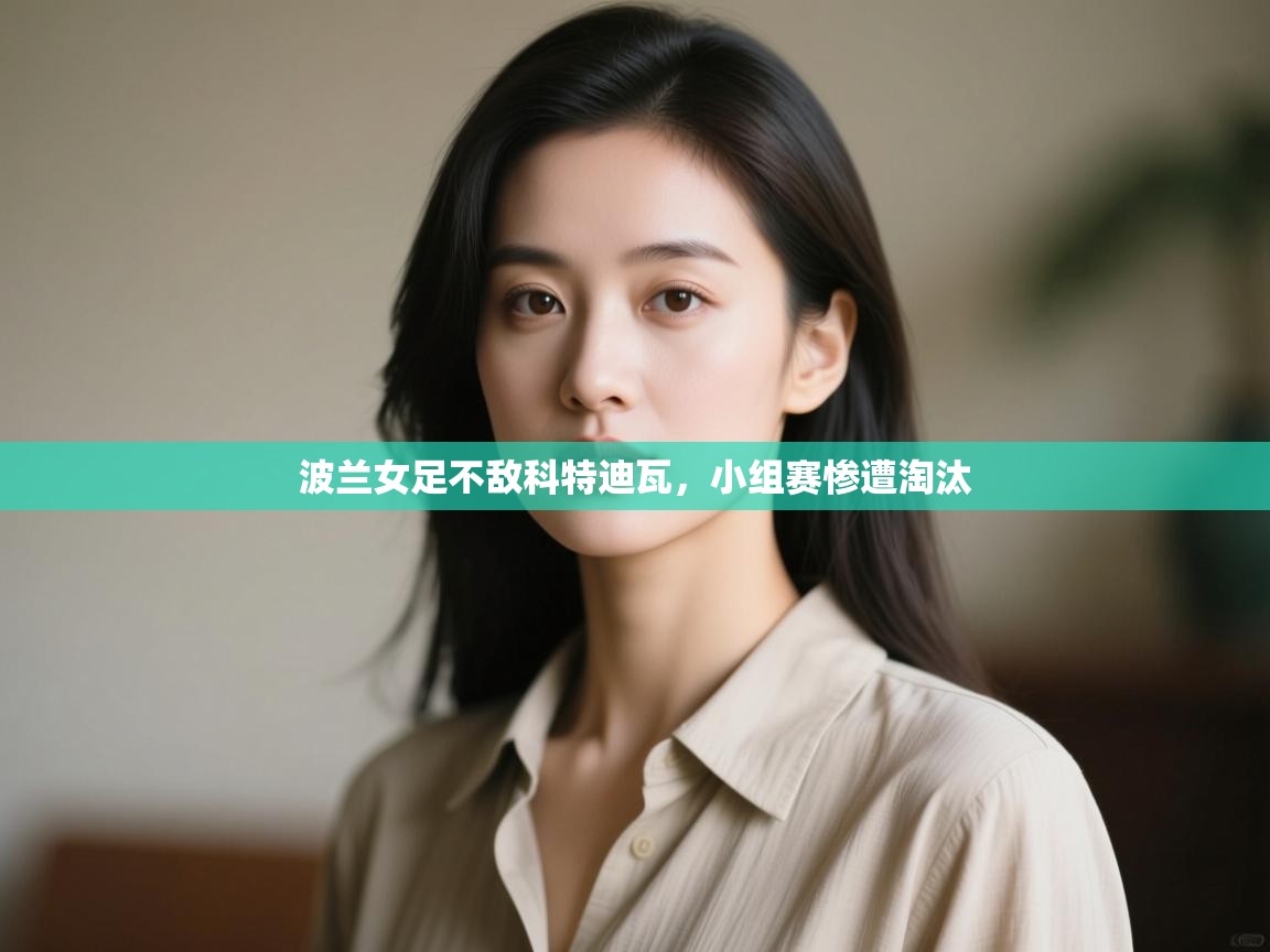 波兰女足不敌科特迪瓦,小组赛惨遭淘汰 第1张