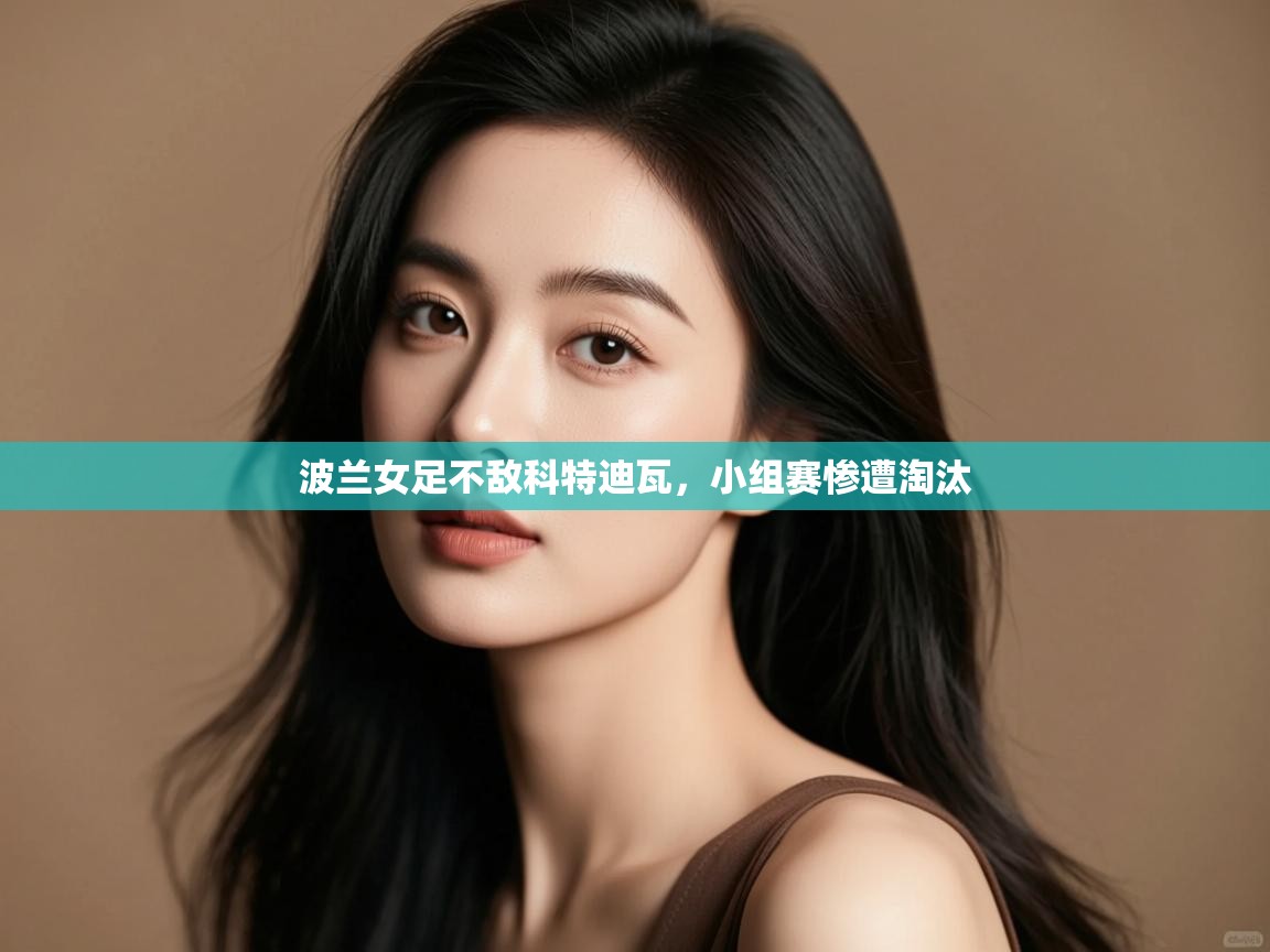 波兰女足不敌科特迪瓦,小组赛惨遭淘汰 第2张