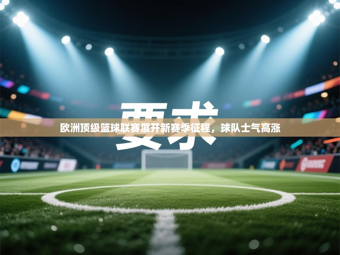 欧洲顶级篮球联赛展开新赛季征程，球队士气高涨  第1张