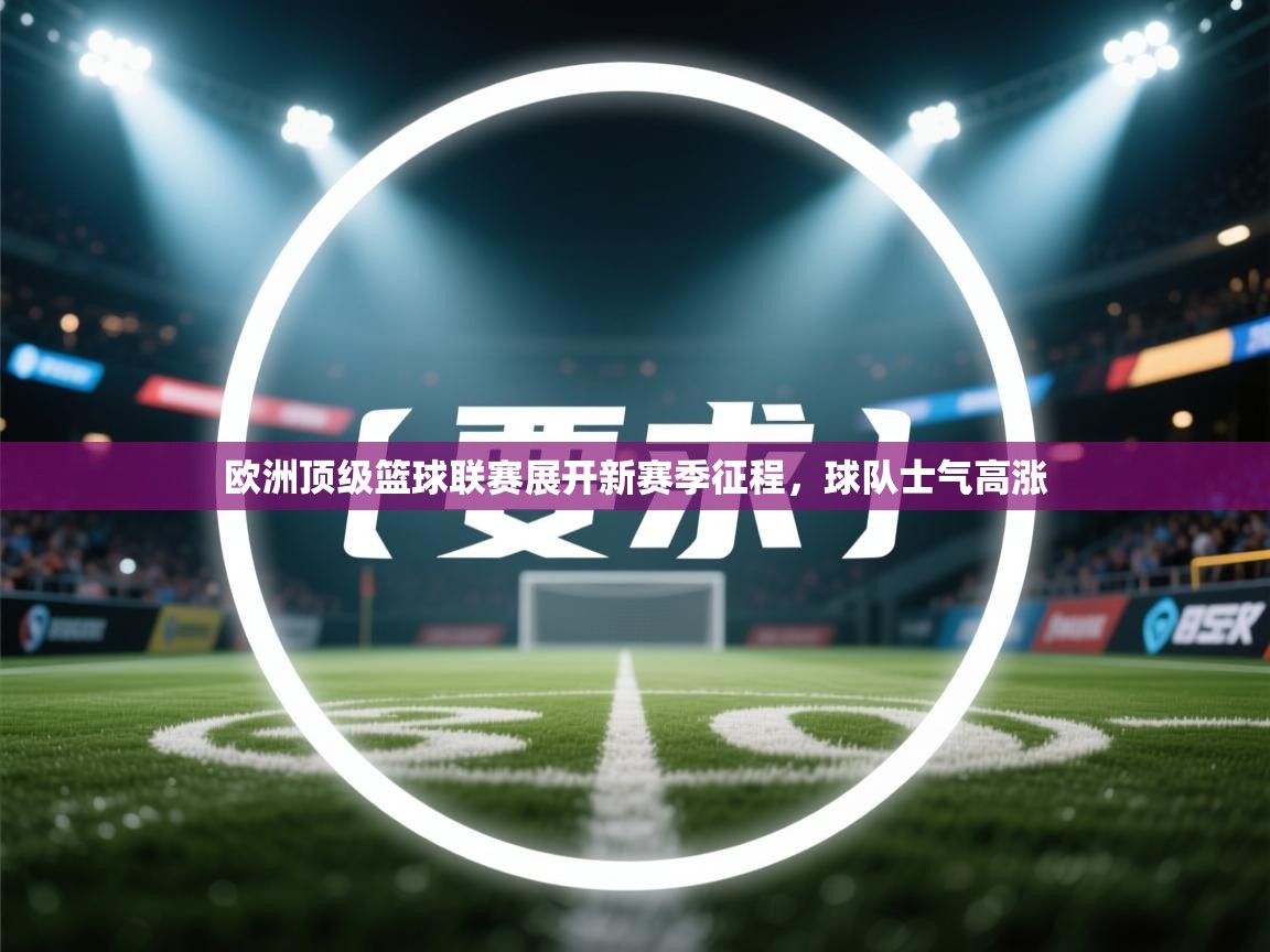 欧洲顶级篮球联赛展开新赛季征程，球队士气高涨  第2张