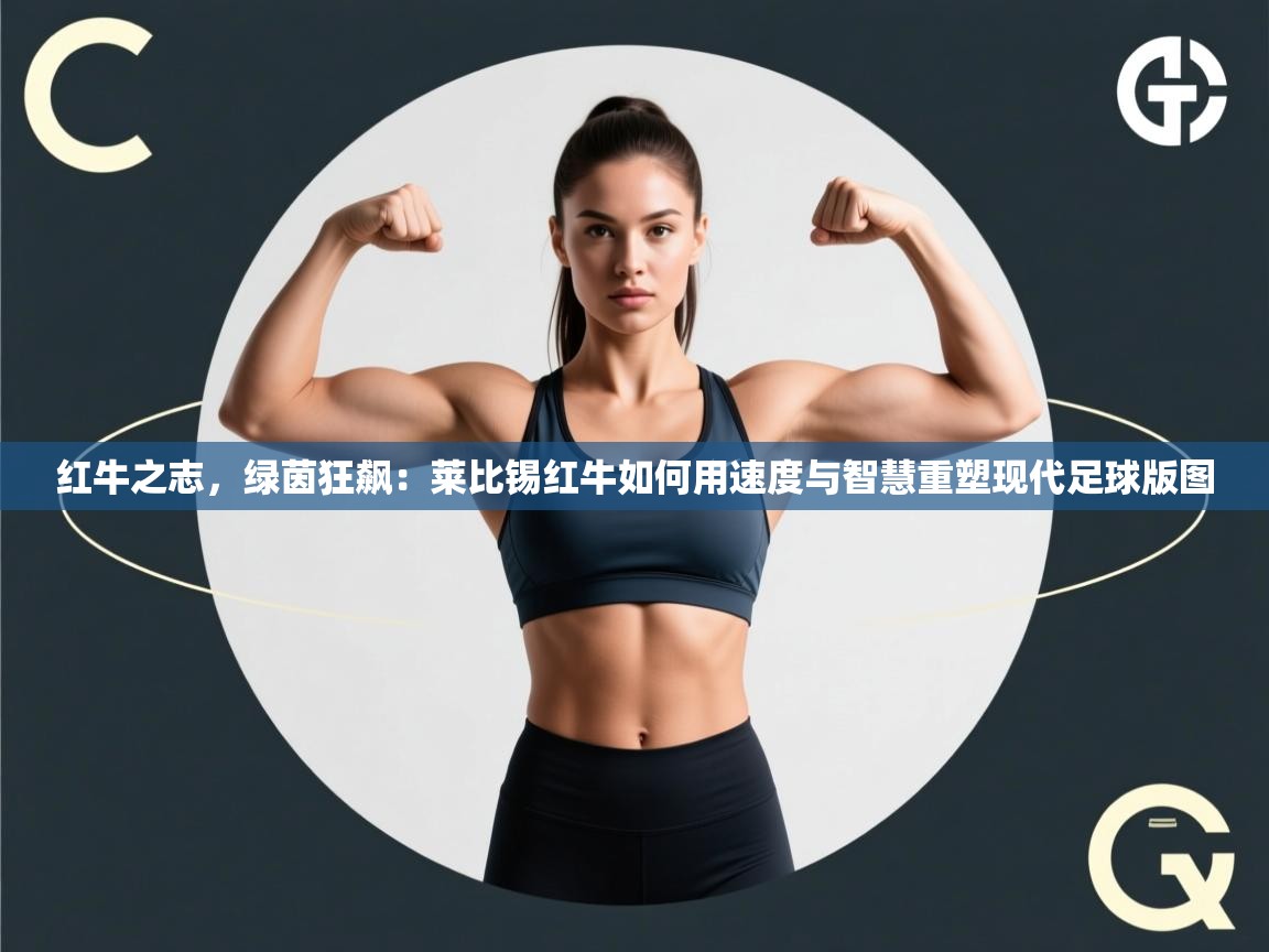 红牛之志，绿茵狂飙：莱比锡红牛如何用速度与智慧重塑现代足球版图