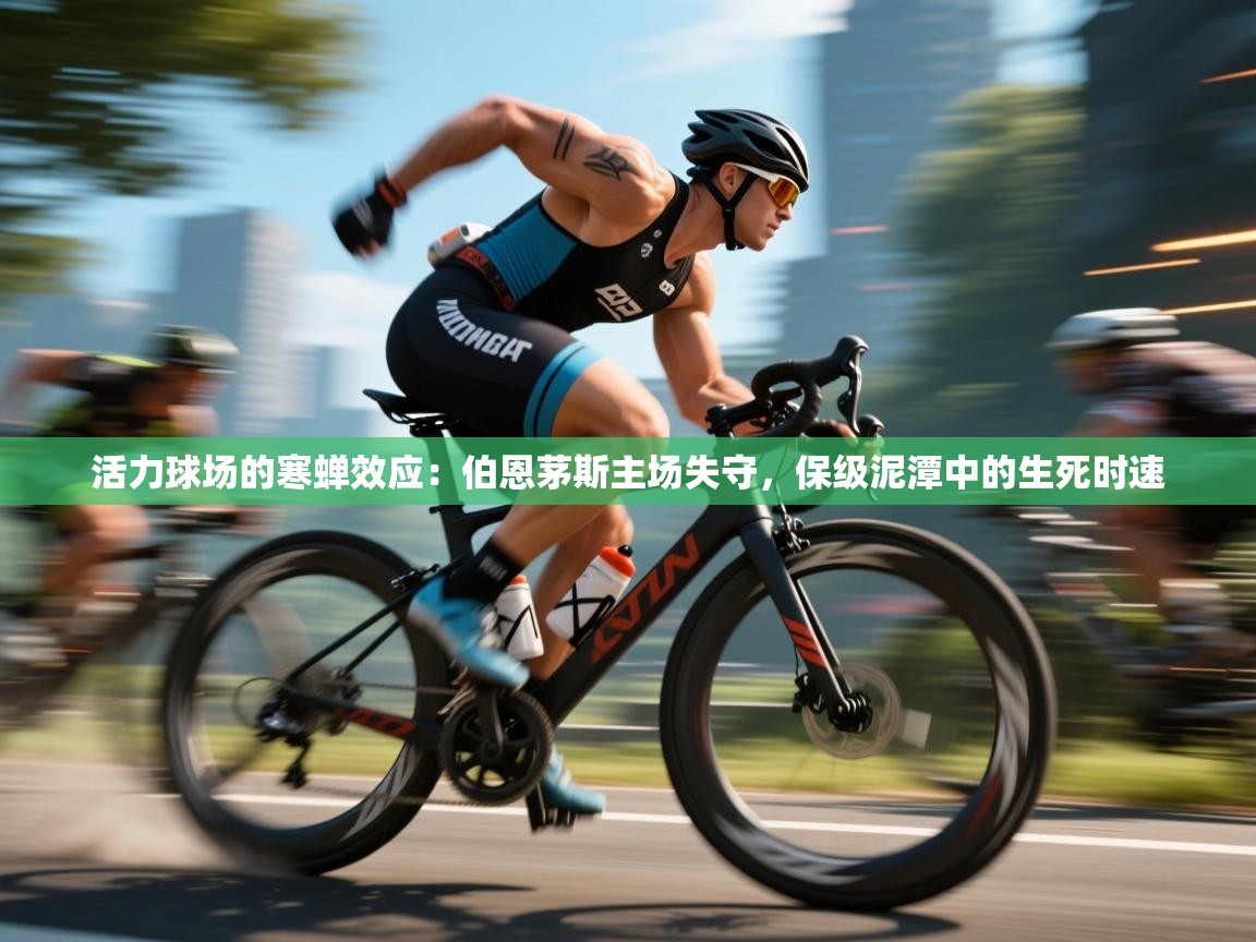 活力球场的寒蝉效应：伯恩茅斯主场失守，保级泥潭中的生死时速