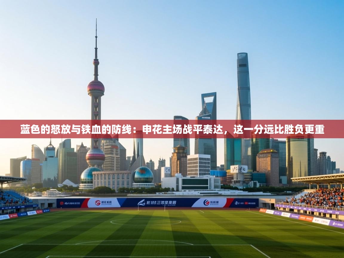蓝色的怒放与铁血的防线：申花主场战平泰达，这一分远比胜负更重