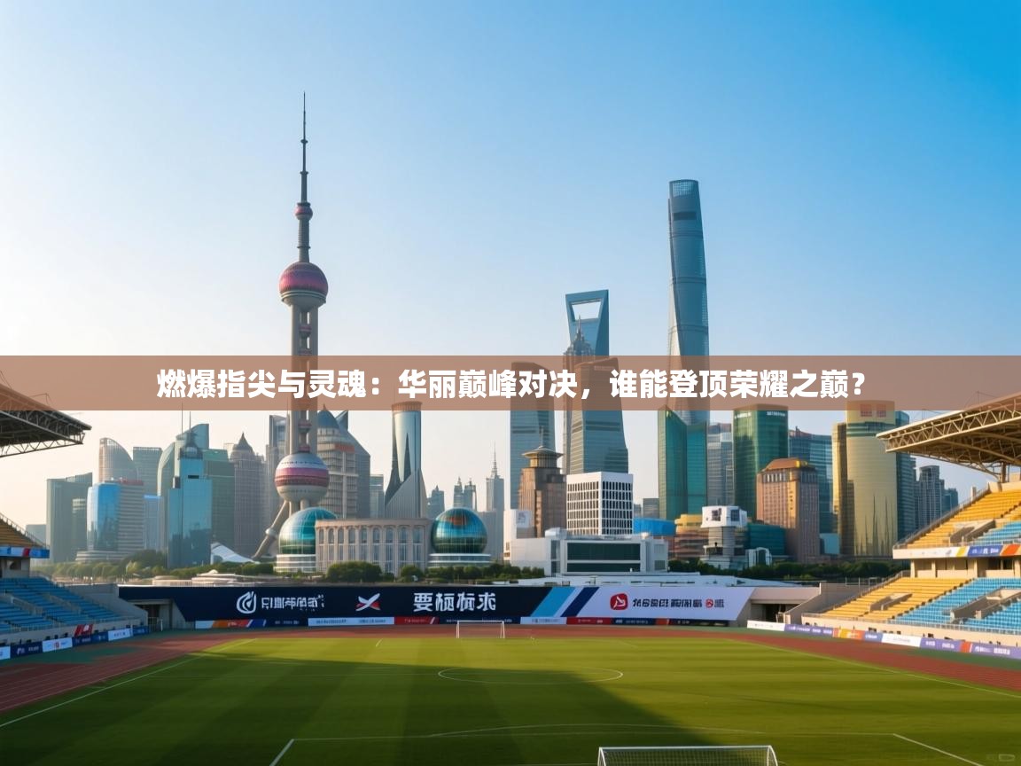 燃爆指尖与灵魂：华丽巅峰对决，谁能登顶荣耀之巅？  第2张