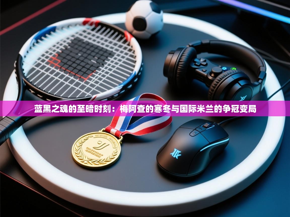 蓝黑之魂的至暗时刻：梅阿查的寒冬与国际米兰的争冠变局