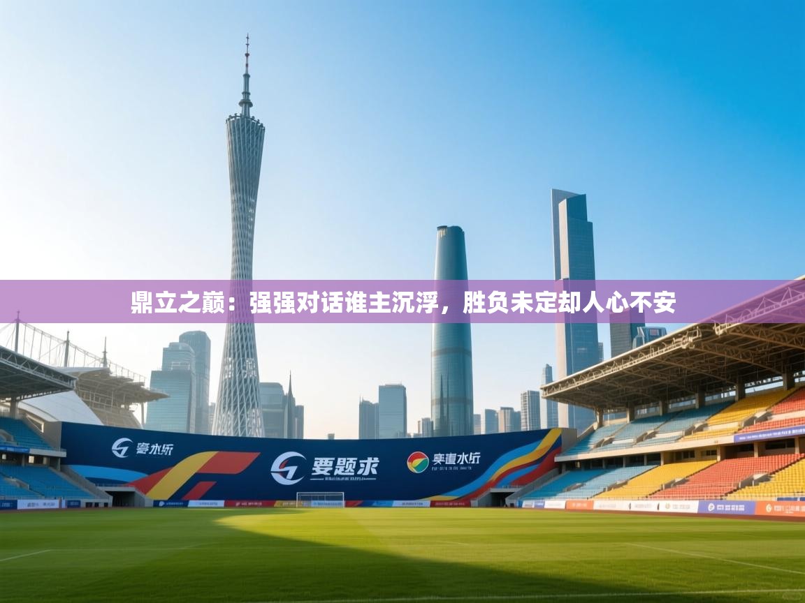 鼎立之巅：强强对话谁主沉浮，胜负未定却人心不安