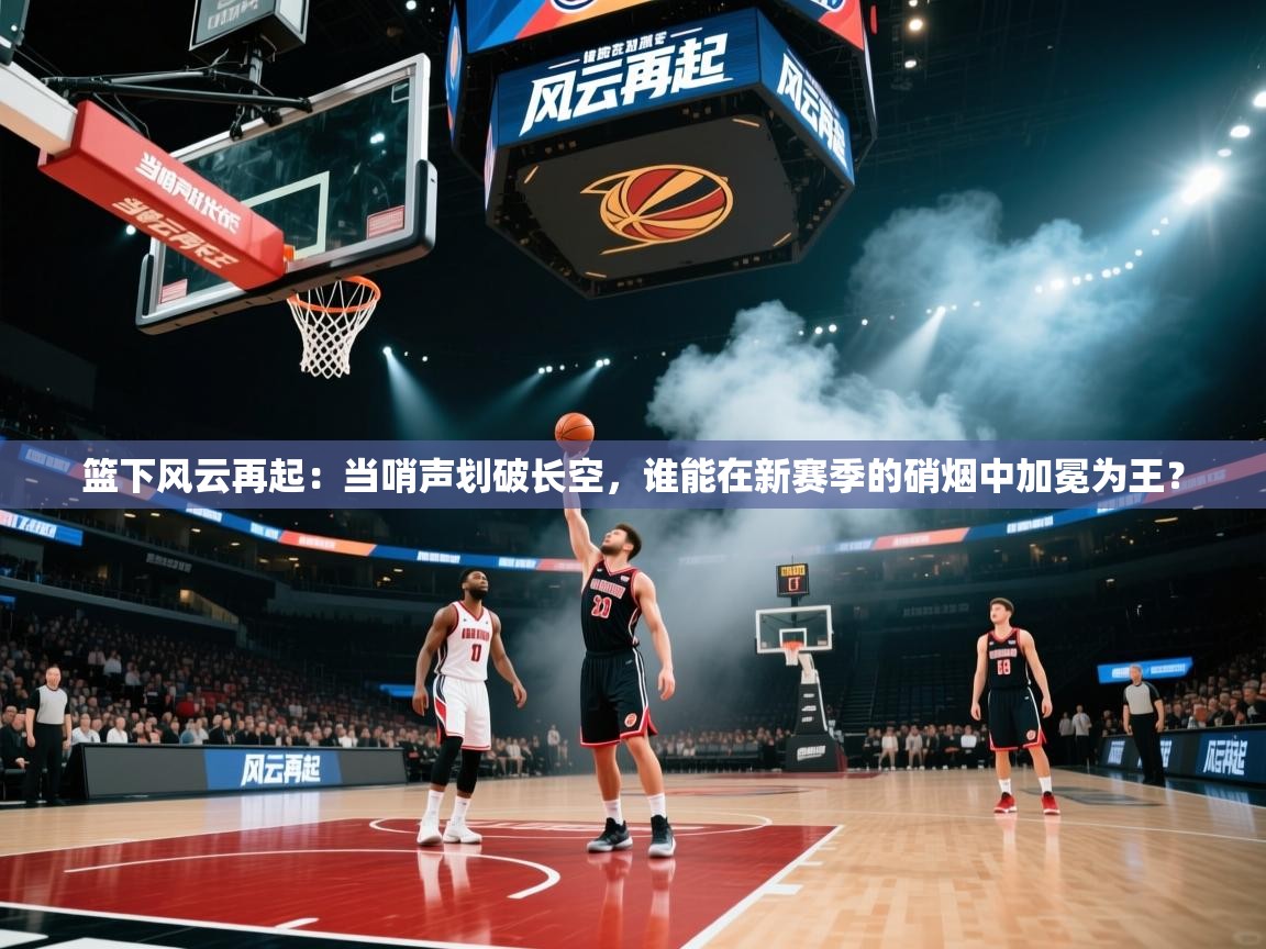 篮下风云再起:当哨声划破长空,谁能在新赛季的硝烟中加冕为王? 第1张