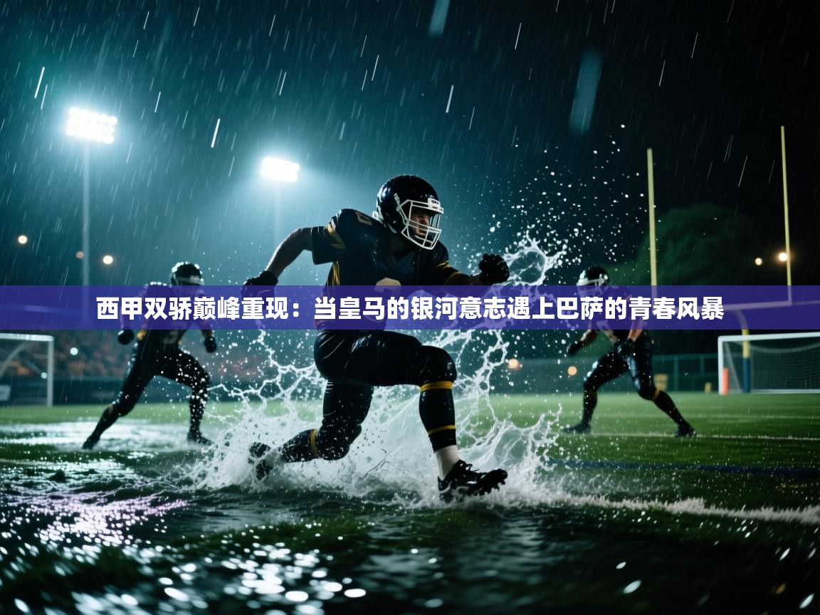 西甲双骄巅峰重现：当皇马的银河意志遇上巴萨的青春风暴